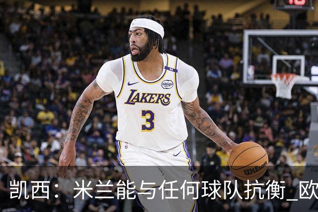 凯西：米兰能与任何球队抗衡 欧冠之旅还没有结束
